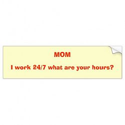 MOM, I work 24/7 what are your hours? Bumper Sticker