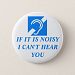 Noisy, I Can't Hear You Pinback Button